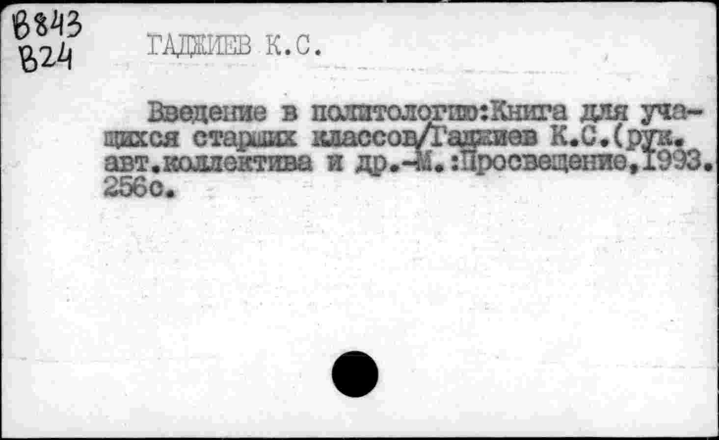 ﻿6МЗ
ГАЖИЕВ К.С.
Введение в политологию:Книга для учащихся стяпивих классоп/1'ад^иев К.С.(рук. авт.коллектива и др.-М. Просвещение, 1993 256с.